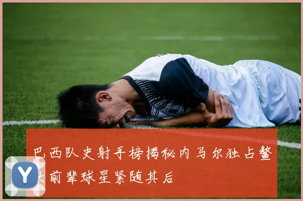 巴西队史射手榜揭秘内马尔独占鳌头前辈球星紧随其后