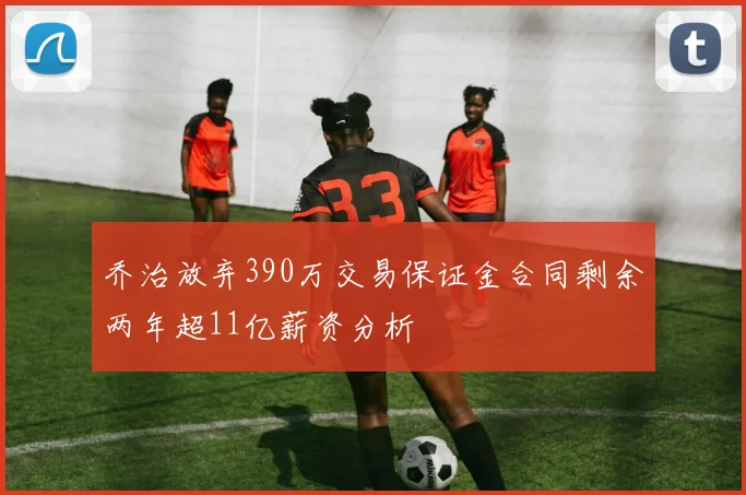 乔治放弃390万交易保证金合同剩余两年超11亿薪资分析