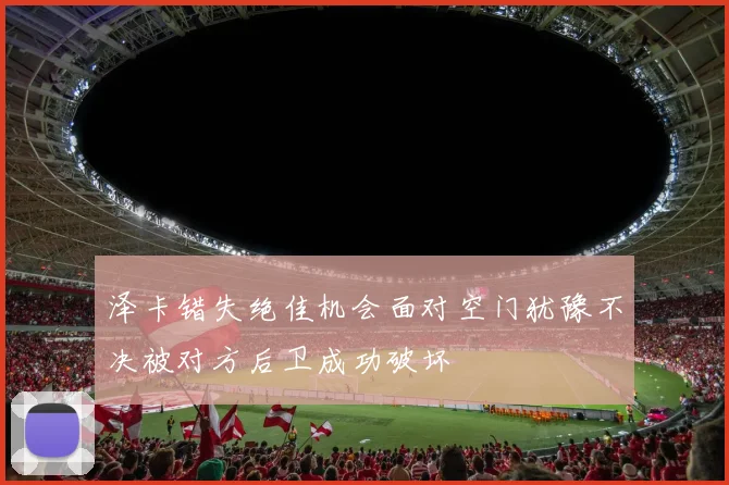 泽卡错失绝佳机会面对空门犹豫不决被对方后卫成功破坏