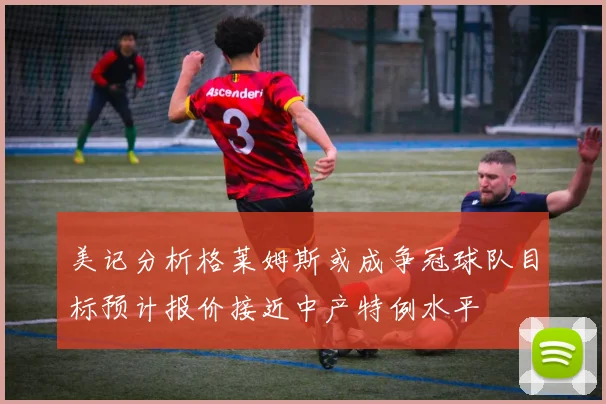 美记分析格莱姆斯或成争冠球队目标预计报价接近中产特例水平