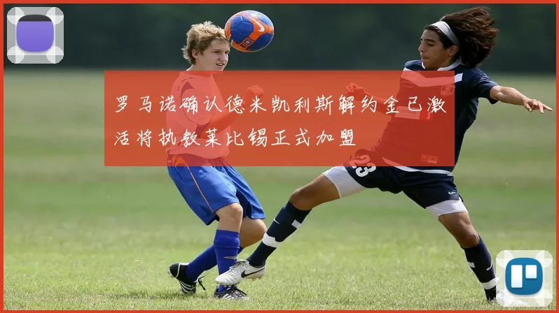 罗马诺确认德米凯利斯解约金已激活将执教莱比锡正式加盟