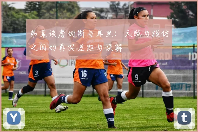 弗莱谈詹姆斯与库里：天赋与模仿之间的真实差距与误解