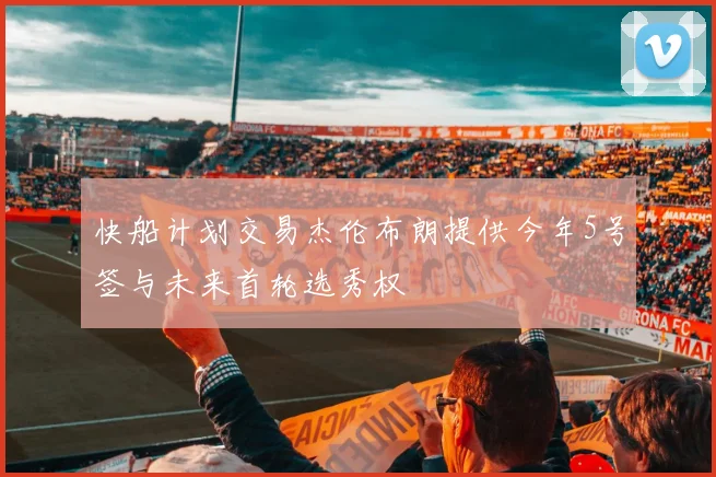 快船计划交易杰伦布朗提供今年5号签与未来首轮选秀权