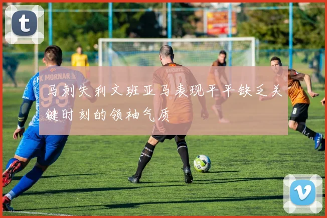 马刺失利文班亚马表现平平缺乏关键时刻的领袖气质