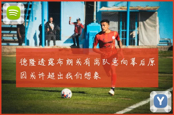 德隆透露布朗或有离队意向幕后原因或许超出我们想象