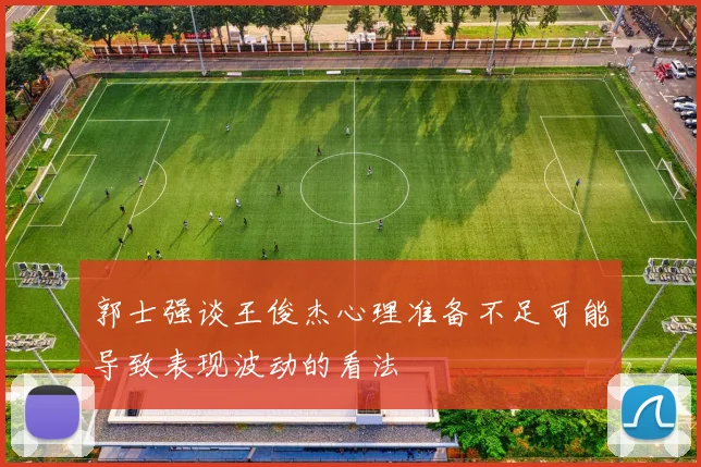 郭士强谈王俊杰心理准备不足可能导致表现波动的看法