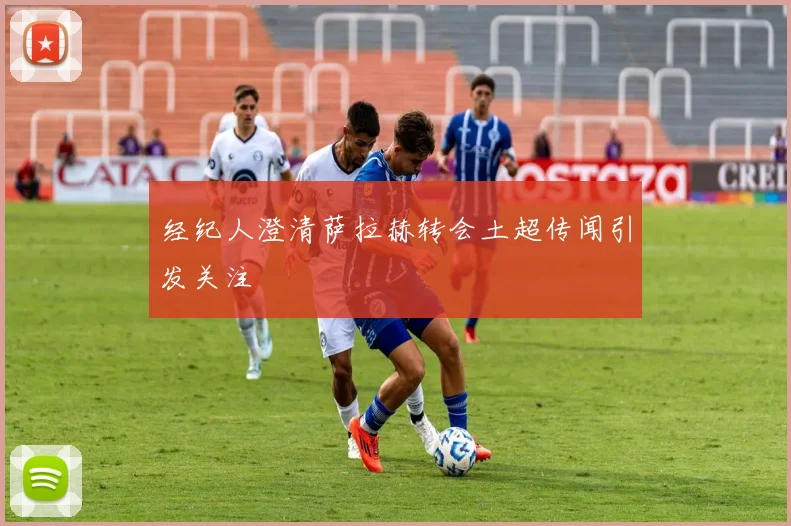 经纪人澄清萨拉赫转会土超传闻引发关注