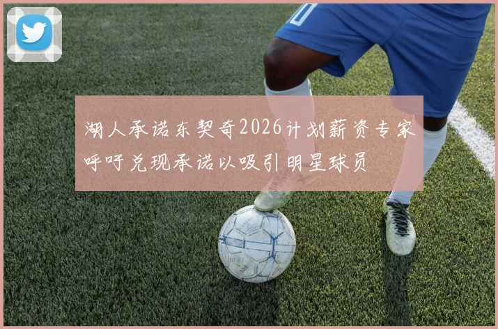 湖人承诺东契奇2026计划薪资专家呼吁兑现承诺以吸引明星球员
