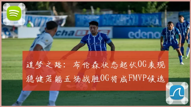 追梦之路：布伦森状态起伏OG表现稳健若能五场战胜OG将成FMVP候选