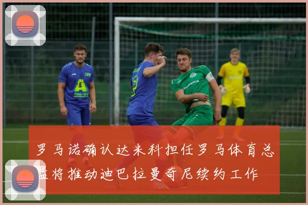 罗马诺确认达米科担任罗马体育总监将推动迪巴拉曼奇尼续约工作