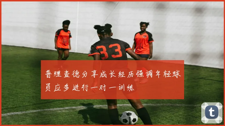 普理查德分享成长经历强调年轻球员应多进行一对一训练