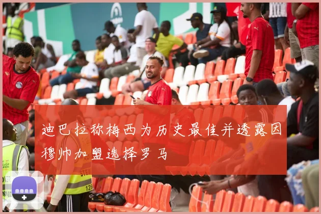 迪巴拉称梅西为历史最佳并透露因穆帅加盟选择罗马