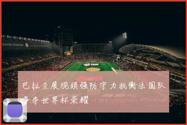 巴拉圭展现顽强防守力抗衡法国队争夺世界杯荣耀