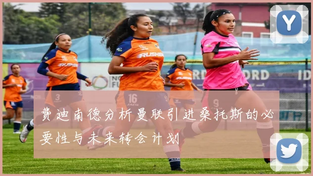 费迪南德分析曼联引进桑托斯的必要性与未来转会计划