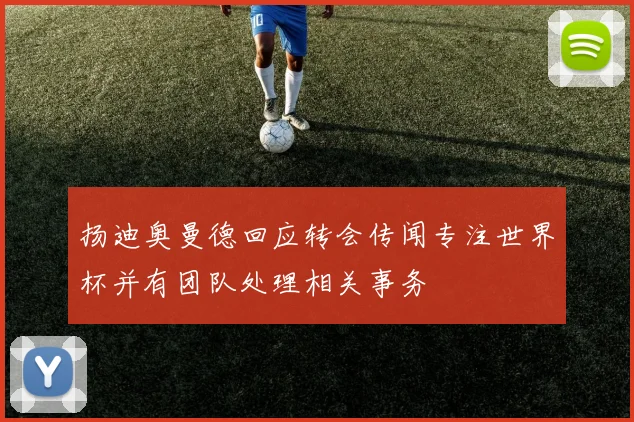 扬迪奥曼德回应转会传闻专注世界杯并有团队处理相关事务