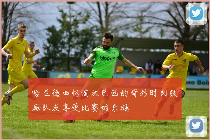 哈兰德回忆淘汰巴西的奇妙时刻鼓励队友享受比赛的乐趣